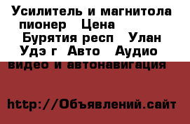 Усилитель и магнитола пионер › Цена ­ 4 000 - Бурятия респ., Улан-Удэ г. Авто » Аудио, видео и автонавигация   